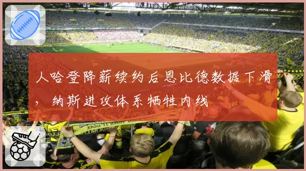 人哈登降薪续约后恩比德数据下滑，纳斯进攻体系牺牲内线