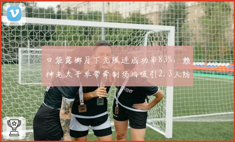 口袋露娜月下无限连成功率83%，赖神老夫子单带牵制场均吸引2.3人防守显战术价值