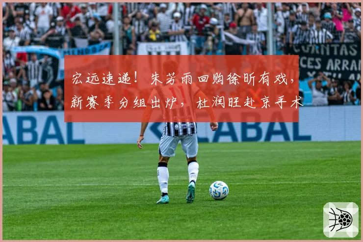 宏远速递！朱芳雨回购徐昕有戏，新赛季分组出炉，杜润旺赴京手术