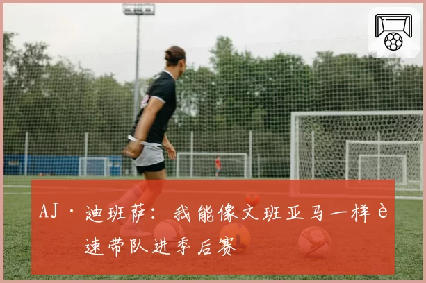 AJ·迪班萨：我能像文班亚马一样迅速带队进季后赛