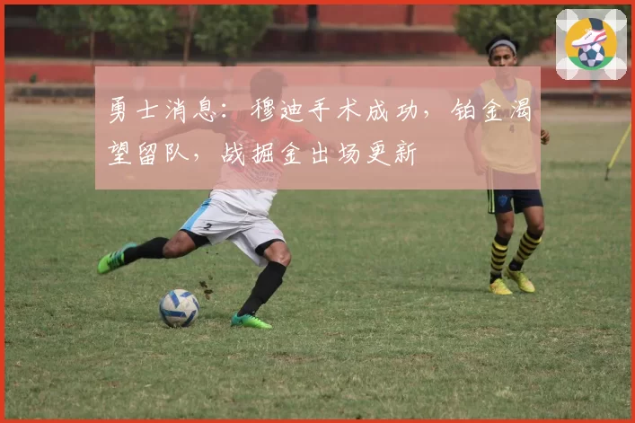 勇士消息：穆迪手术成功，铂金渴望留队，战掘金出场更新