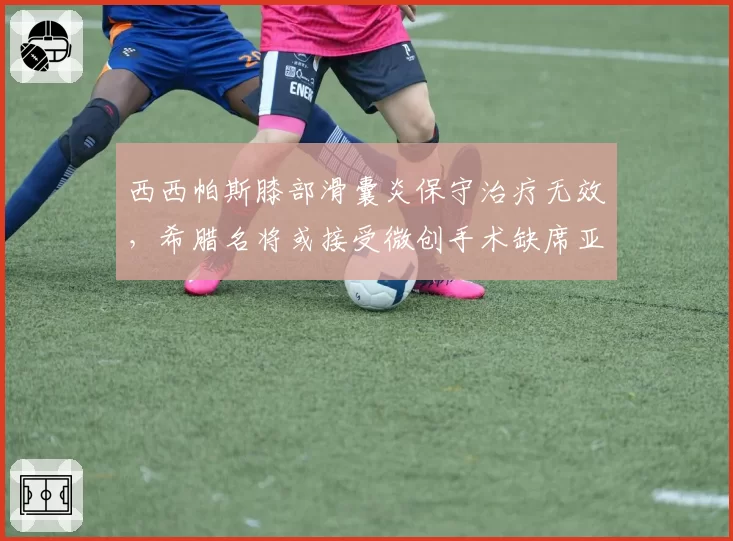 西西帕斯膝部滑囊炎保守治疗无效，希腊名将或接受微创手术缺席亚洲赛季