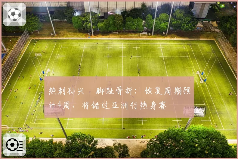 热刺孙兴慜脚趾骨折：恢复周期预计4周，将错过亚洲行热身赛