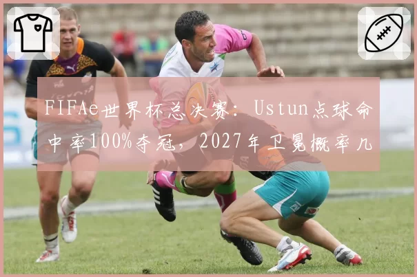 FIFAe世界杯总决赛：Ustun点球命中率100%夺冠，2027年卫冕概率几何？