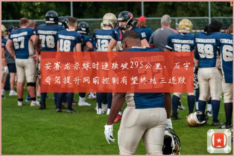 安赛龙杀球时速跌破295公里,石宇奇若提升网前控制有望终结三连败