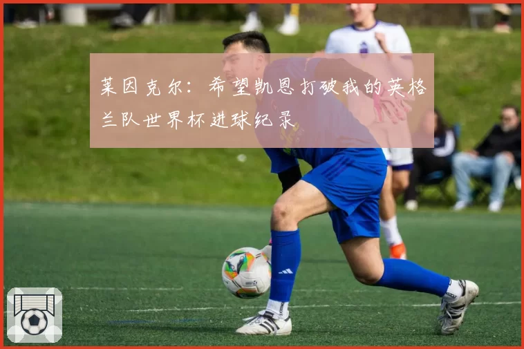 莱因克尔：希望凯恩打破我的英格兰队世界杯进球纪录
