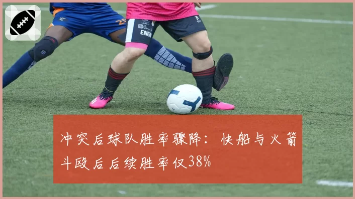冲突后球队胜率骤降：快船与火箭斗殴后后续胜率仅38%