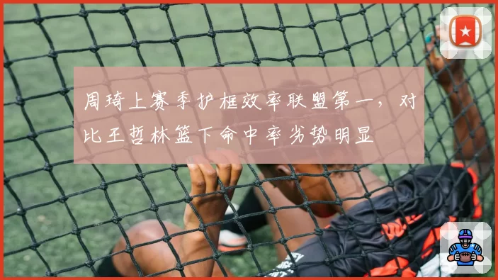 周琦上赛季护框效率联盟第一，对比王哲林篮下命中率劣势明显