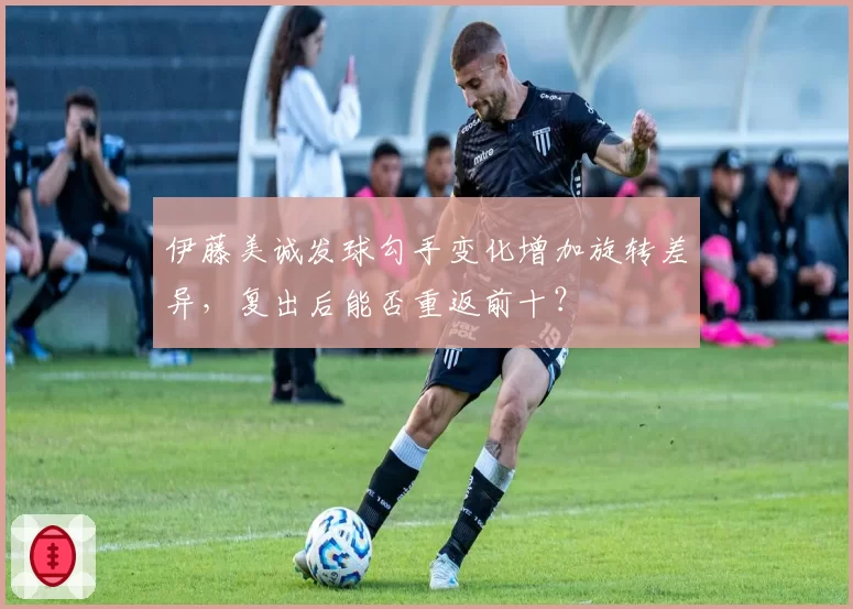 伊藤美诚发球勾手变化增加旋转差异，复出后能否重返前十？