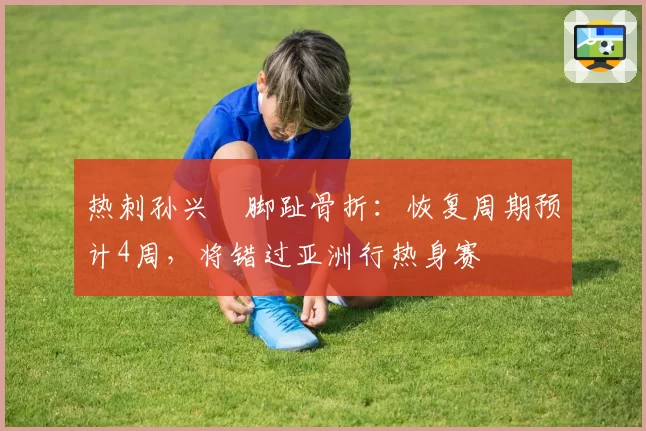 热刺孙兴慜脚趾骨折：恢复周期预计4周，将错过亚洲行热身赛