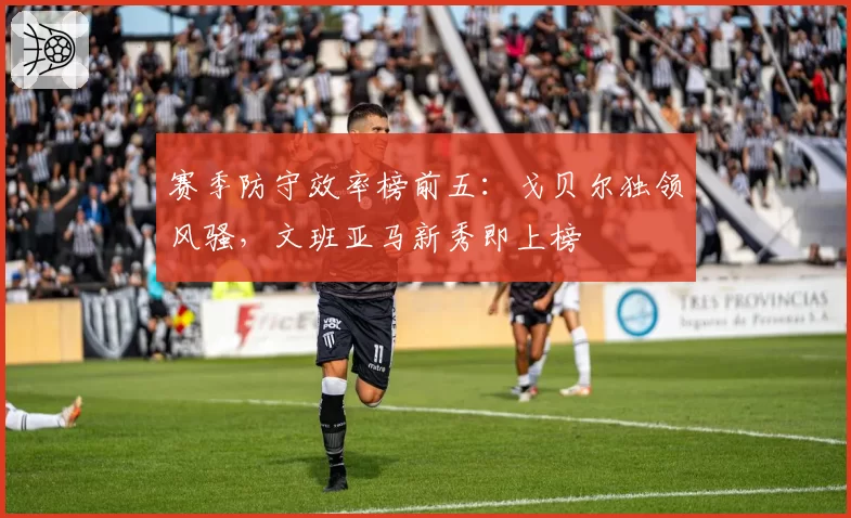 赛季防守效率榜前五：戈贝尔独领风骚，文班亚马新秀即上榜