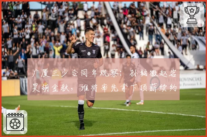 广厦三少合同年观察:孙铭徽赵岩昊胡金秋,谁将率先拿下顶薪续约