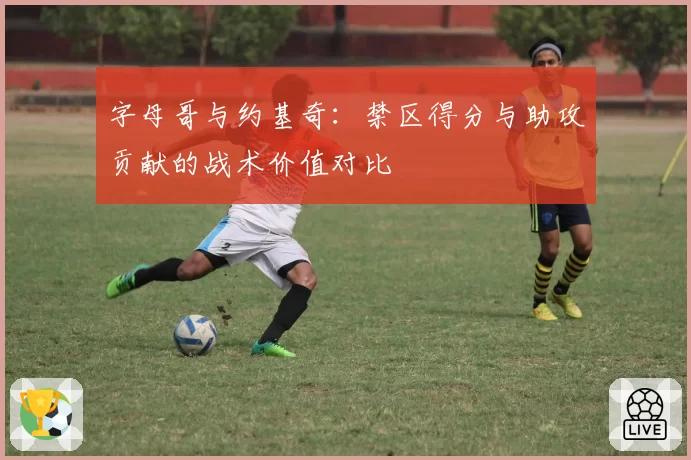 字母哥与约基奇：禁区得分与助攻贡献的战术价值对比