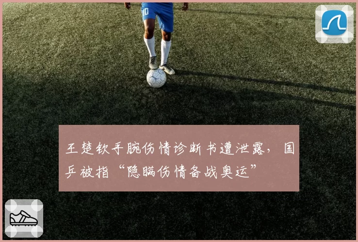 王楚钦手腕伤情诊断书遭泄露，国乒被指“隐瞒伤情备战奥运”