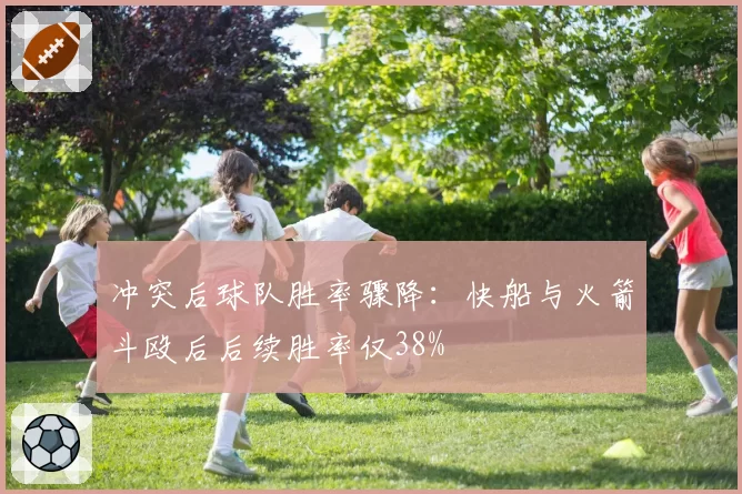冲突后球队胜率骤降：快船与火箭斗殴后后续胜率仅38%