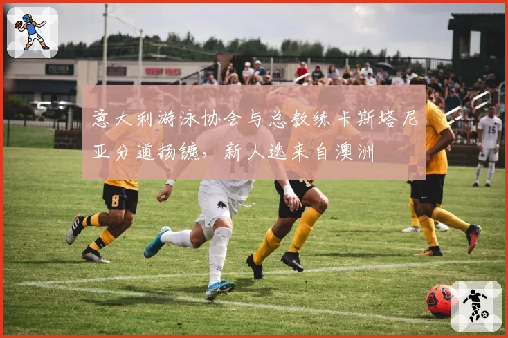 意大利游泳协会与总教练卡斯塔尼亚分道扬镳，新人选来自澳洲