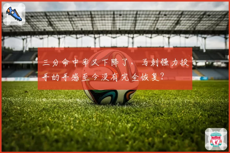 三分命中率又下降了,马刺强力投手的手感至今没有完全恢复?