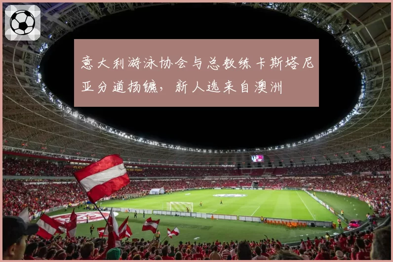 意大利游泳协会与总教练卡斯塔尼亚分道扬镳，新人选来自澳洲