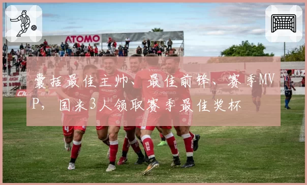 囊括最佳主帅、最佳前锋、赛季MVP，国米3人领取赛季最佳奖杯