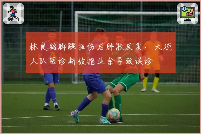 林良铭脚踝扭伤后肿胀反复，大连人队医诊断被指业余导致误诊