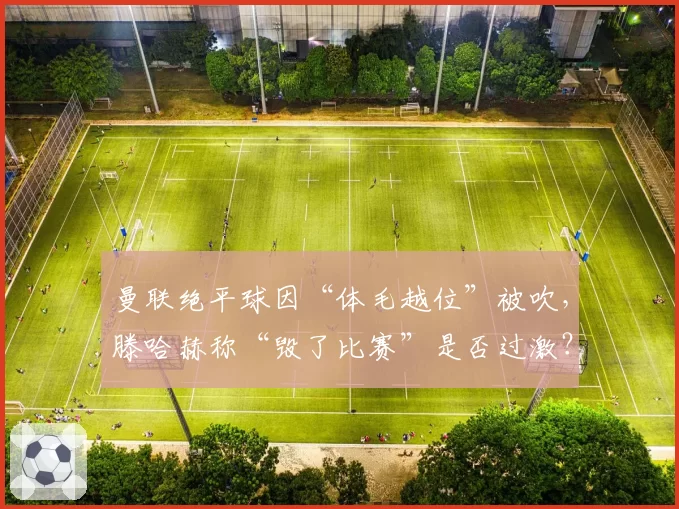 曼联绝平球因“体毛越位”被吹，滕哈赫称“毁了比赛”是否过激？