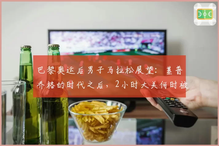 巴黎奥运后男子马拉松展望:基普乔格的时代之后,2小时大关何时被正式突破?