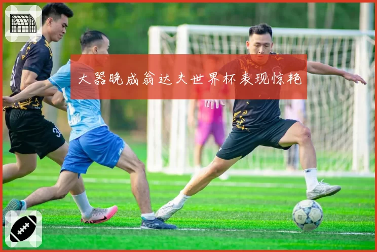 大器晚成翁达夫世界杯表现惊艳