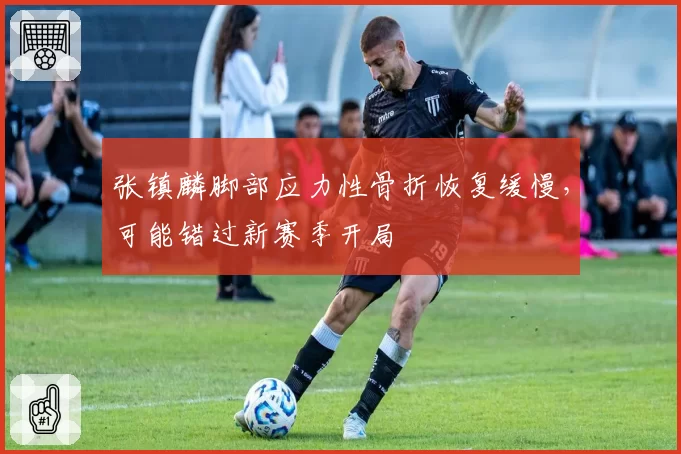 张镇麟脚部应力性骨折恢复缓慢，可能错过新赛季开局