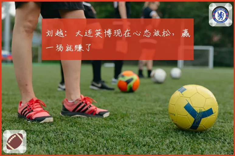 刘越:大连英博现在心态放松,赢一场就赚了