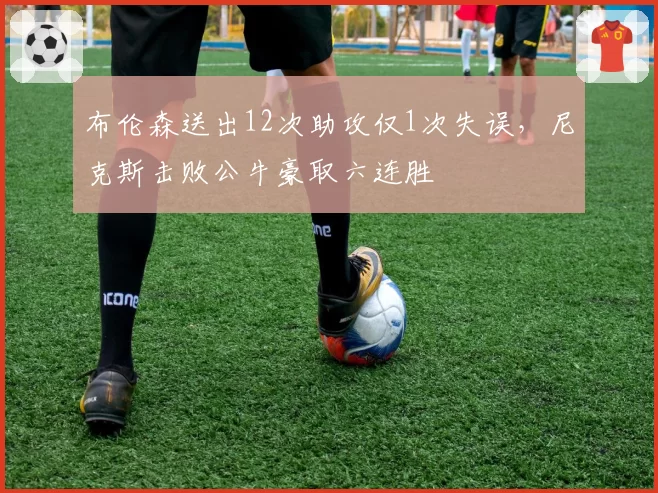 布伦森送出12次助攻仅1次失误，尼克斯击败公牛豪取六连胜