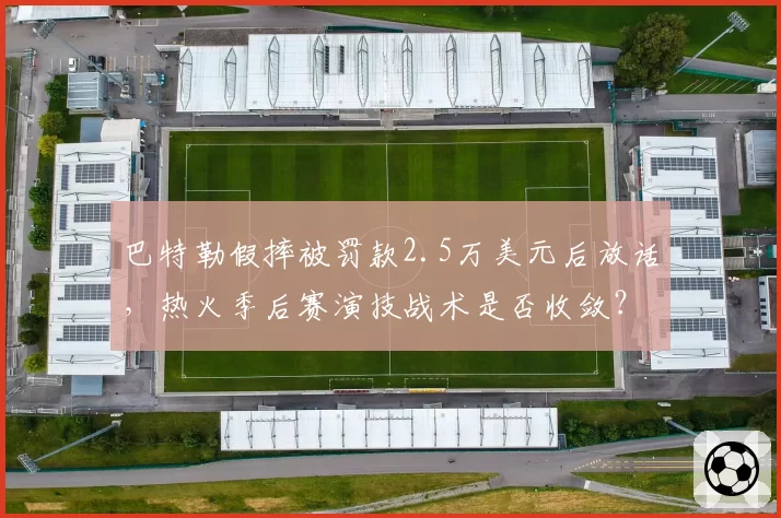 巴特勒假摔被罚款2.5万美元后放话，热火季后赛演技战术是否收敛？