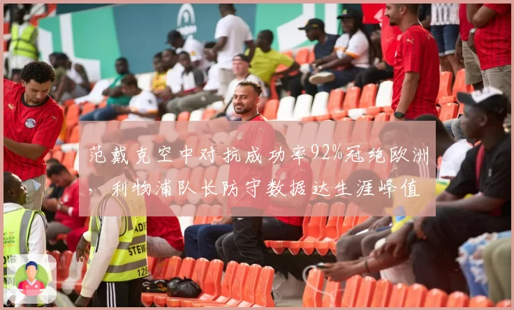 范戴克空中对抗成功率92%冠绝欧洲，利物浦队长防守数据达生涯峰值酝酿两年续约长约