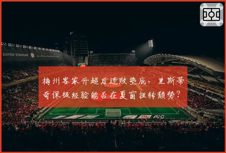 梅州客家升超后连败垫底，里斯蒂奇保级经验能否在夏窗扭转颓势？