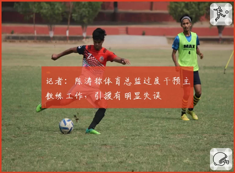 记者:陈涛称体育总监过度干预主教练工作,引援有明显失误