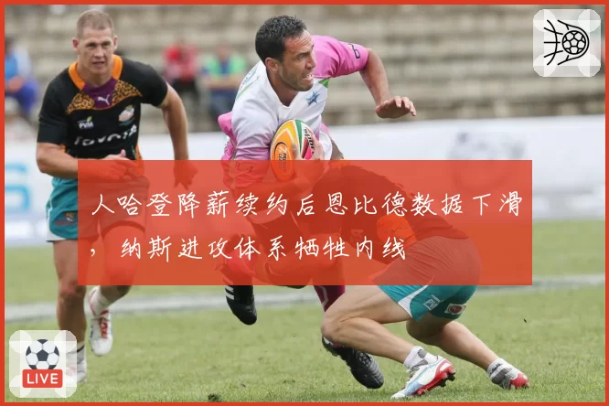 人哈登降薪续约后恩比德数据下滑，纳斯进攻体系牺牲内线