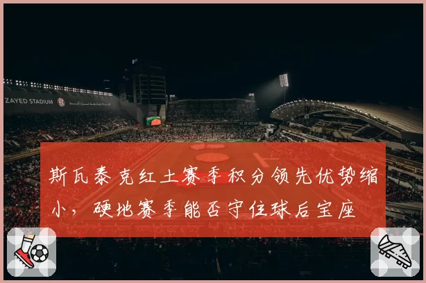 斯瓦泰克红土赛季积分领先优势缩小，硬地赛季能否守住球后宝座