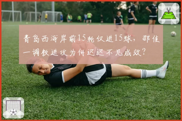 青岛西海岸前15轮仅进15球，邵佳一调教进攻为何迟迟不见成效？