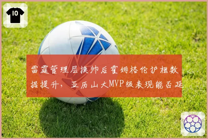 雷霆管理层换帅后霍姆格伦护框数据提升，亚历山大MVP级表现能否延续？