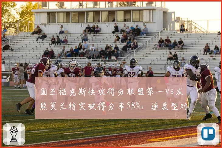 国王福克斯快攻得分联盟第一vs灰熊莫兰特突破得分率58%，速度型对决谁更锋利