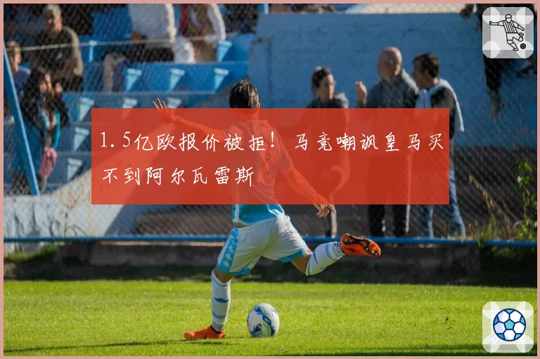 1.5亿欧报价被拒！马竞嘲讽皇马买不到阿尔瓦雷斯