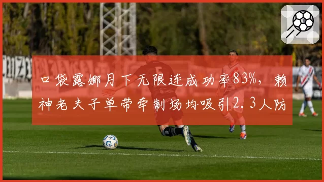 口袋露娜月下无限连成功率83%，赖神老夫子单带牵制场均吸引2.3人防守显战术价值