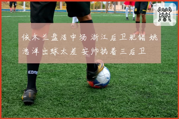 依木兰盘活中场 浙江后卫犯错 姚浩洋出球太差 安帅执着三后卫