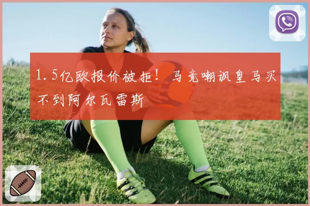 1.5亿欧报价被拒！马竞嘲讽皇马买不到阿尔瓦雷斯