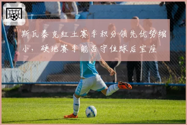 斯瓦泰克红土赛季积分领先优势缩小，硬地赛季能否守住球后宝座