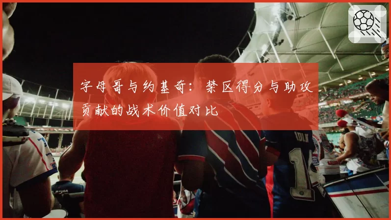 字母哥与约基奇：禁区得分与助攻贡献的战术价值对比