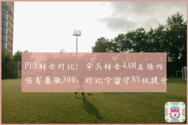 PEL转会对比：伞兵转会4AM后场均伤害暴涨300，对比令留守NV仅提升50