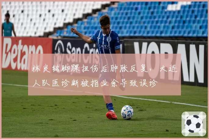 林良铭脚踝扭伤后肿胀反复，大连人队医诊断被指业余导致误诊
