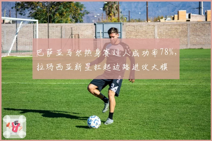 巴萨亚马尔热身赛过人成功率78%，拉玛西亚新星扛起边路进攻大旗