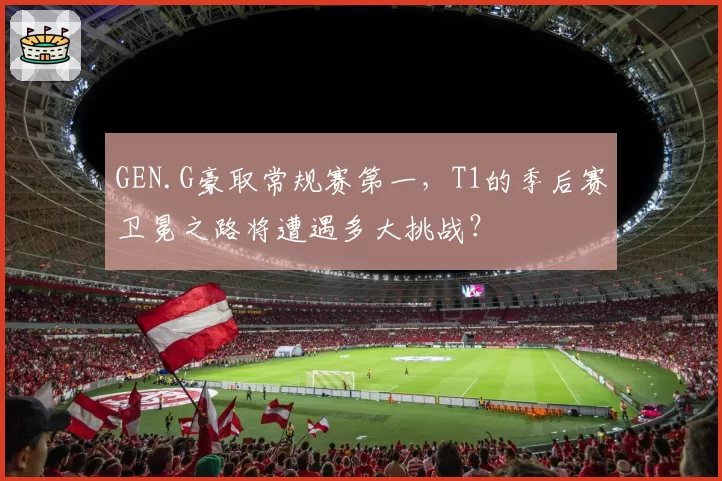 GEN.G豪取常规赛第一,T1的季后赛卫冕之路将遭遇多大挑战?