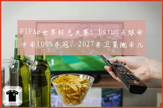 FIFAe世界杯总决赛：Ustun点球命中率100%夺冠，2027年卫冕概率几何？
